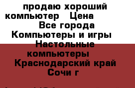 продаю хороший компьютер › Цена ­ 7 000 - Все города Компьютеры и игры » Настольные компьютеры   . Краснодарский край,Сочи г.